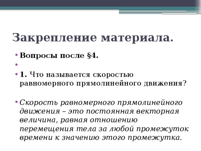 Закрепление материала. Вопросы после §4.   1. Что называется скоростью равномерного прямолинейного движения? Скорость равномерного прямолинейного движения – это постоянная векторная величина, равная отношению перемещения тела за любой промежуток времени к значению этого промежутка. 
