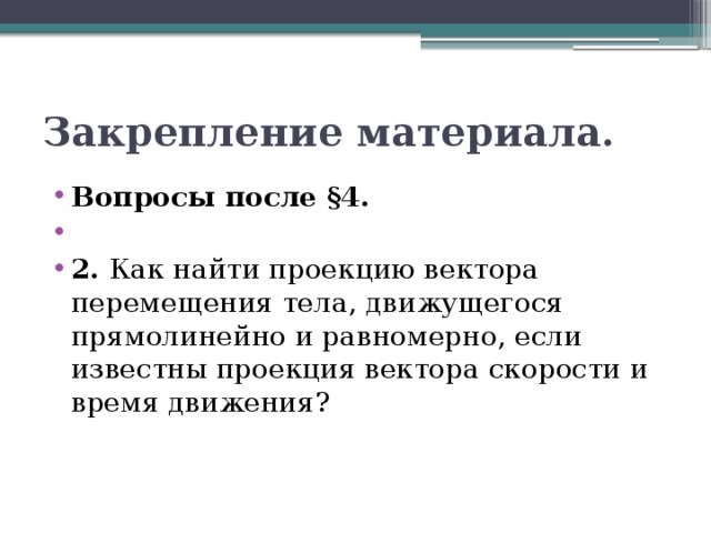 Закрепление материала. Вопросы после §4.   2. Как найти проекцию вектора перемещения тела, движущегося прямолинейно и равномерно, если известны проекция вектора скорости и время движения? 