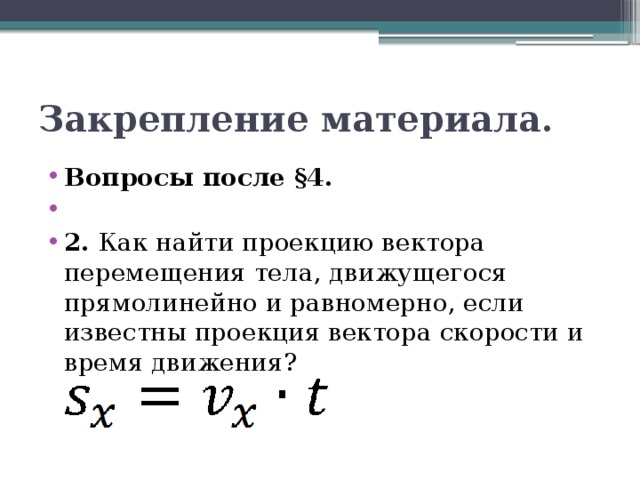 Закрепление материала. Вопросы после §4.   2. Как найти проекцию вектора перемещения тела, движущегося прямолинейно и равномерно, если известны проекция вектора скорости и время движения? 