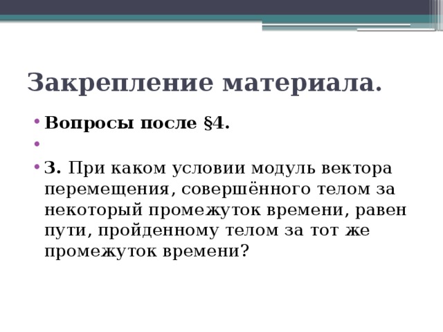 Закрепление материала. Вопросы после §4.   3. При каком условии модуль вектора перемещения, совершённого телом за некоторый промежуток времени, равен пути, пройденному телом за тот же промежуток времени? 