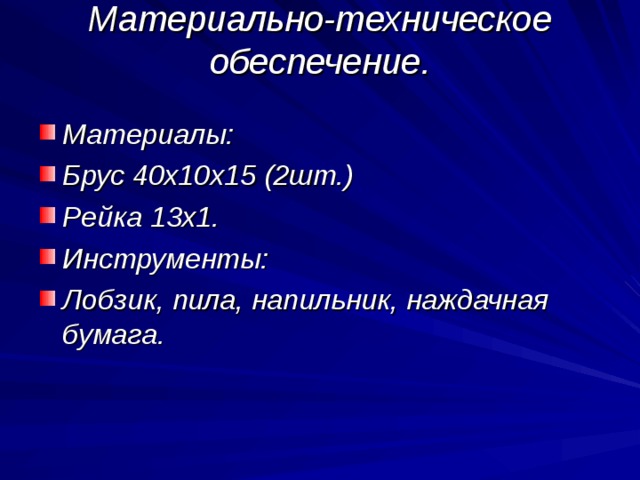 Материально-техническое обеспечение.   Материалы: Брус 40х10х15 (2шт.) Рейка 13х1. Инструменты: Лобзик, пила, напильник, наждачная бумага.  
