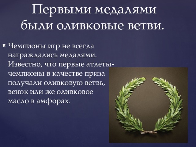  Первыми медалями были оливковые ветви. Чемпионы игр не всегда награждались медалями. Известно, что первые атлеты-чемпионы в качестве приза получали оливковую ветвь, венок или же оливковое масло в амфорах. 