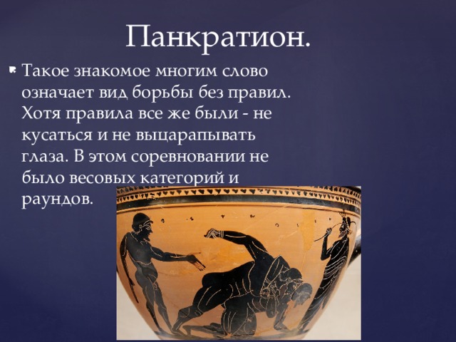 Панкратион. Такое знакомое многим слово означает вид борьбы без правил. Хотя правила все же были - не кусаться и не выцарапывать глаза. В этом соревновании не было весовых категорий и раундов. 