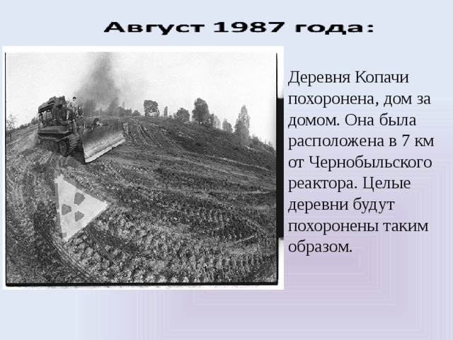 Деревня Копачи похоронена, дом за домом. Она была расположена в 7 км от Чернобыльского реактора. Целые деревни будут похоронены таким образом. 
