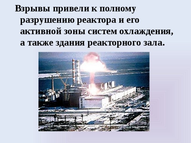 Взрывы привели к полному разрушению реактора и его активной зоны систем охлаждения, а также здания реакторного зала.   