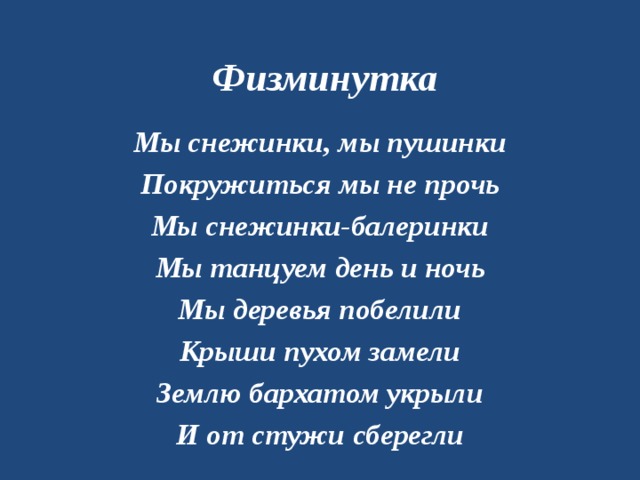 Физминутка Мы снежинки, мы пушинки Покружиться мы не прочь Мы снежинки-балеринки Мы танцуем день и ночь Мы деревья побелили Крыши пухом замели Землю бархатом укрыли И от стужи сберегли 