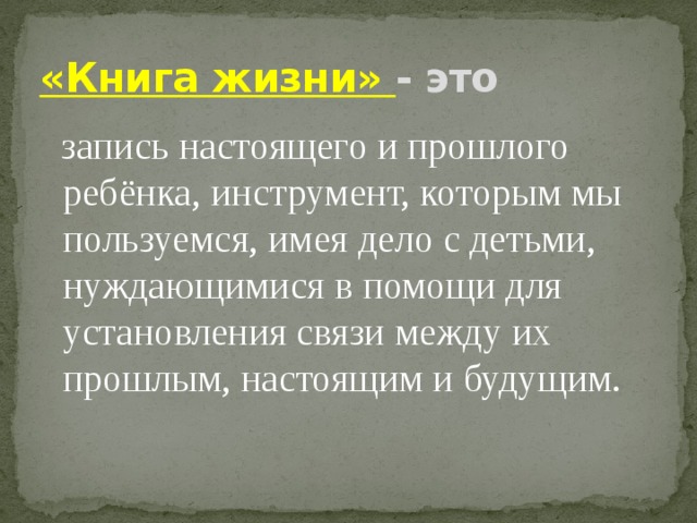 «Книга жизни» - это  запись настоящего и прошлого ребёнка, инструмент, которым мы пользуемся, имея дело с детьми, нуждающимися в помощи для установления связи между их прошлым, настоящим и будущим. 