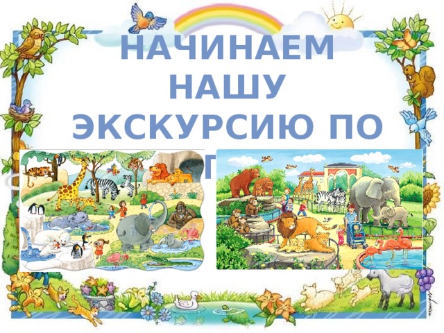 НАЧИНАЕМ НАШУ ЭКСКУРСИЮ ПО ЗООПАРКУ 