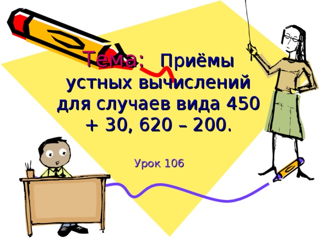   Тема:  Приёмы устных вычислений для случаев вида 450 + 30, 620 – 200.   Урок 106 