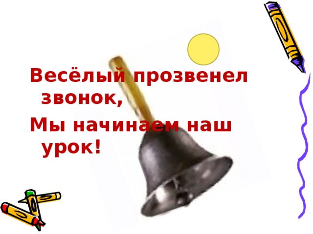 Весёлый прозвенел звонок, Мы начинаем наш урок ! 