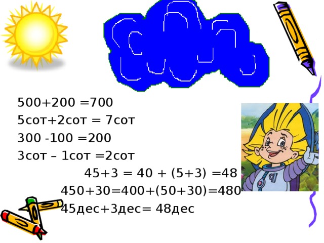 500+200 =700 5сот+2сот = 7сот 300 -100 =200 3сот – 1сот =2сот  45+3 = 40 + (5+3) =48  450+30=400+(50+30)=480  45дес+3дес= 48дес 