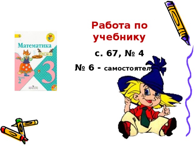 Работа по учебнику с. 67, № 4 № 6 - самостоятельно 