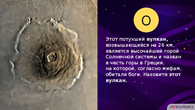 О Этот потухший  вулкан, возвышающийся на 26 км, является высочайшей горой  Солнечной системы и назван в честь горы в Греции, на которой, согласно мифам, обитали боги. Назовите этот вулкан.  