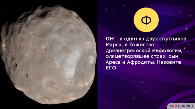 Ф ОН – и один из двух спутников Марса, и божество древнегреческой мифологии, олицетворявшее страх, сын Ареса и Афродиты. Назовите ЕГО .  