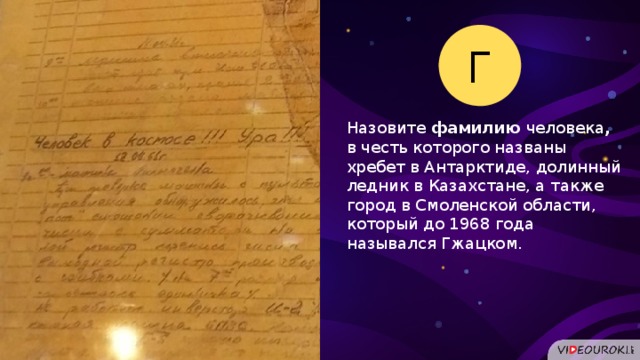 Г Назовите фамилию человека , в честь которого названы хребет в Антарктиде, долинный ледник в Казахстане, а также город в Смоленской области, который до 1968 года назывался Гжацком.  