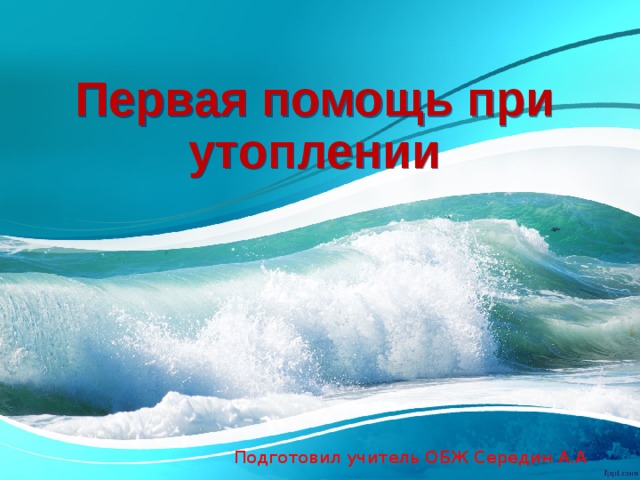 Первая помощь при утоплении  Подготовил учитель ОБЖ Середин А.А 