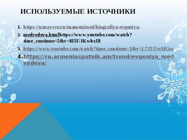 ИСПОЛЬЗУЕМЫЕ  ИСТОЧНИКИ https :// uznayvse.ru/znamenitosti/biografiya-evgeniya- medvedeva.html https://www.youtube.com/watch?time_continue=5&v=8I5U1KwbxI8 https:// www.youtube.com/watch?time_continue=1&v=L72UUeAfGxc https://ru.armeniasputnik.am/trend/evgeniya_medvedeva/    