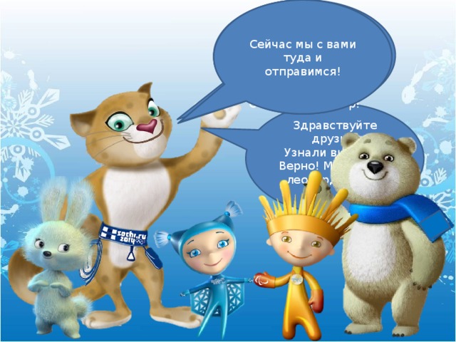 Помните, где они проходили? Я с моими друзьями: Белым Мишкой-полюсом, Зайкой, Снежинкой и Лучиком был выбран как талисман Олимпийских игр! Сейчас мы с вами туда и отправимся! Верно! В Сочи! Здравствуйте друзья! Узнали вы меня? Верно! Меня зовут леопард Барсик 