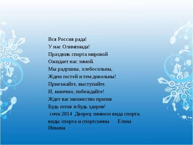 Вся Россия рада! У нас Олимпиада! Праздник спорта мировой Ожидает нас зимой. Мы радушны, хлебосольны, Ждем гостей и тем довольны! Приезжайте, выступайте. И, конечно, побеждайте! Ждет вас множество призов Будь готов и будь здоров!  сочи 2014 Дворец зимнего вида спорта. виды спорта и спортсмены Елена Инкона 