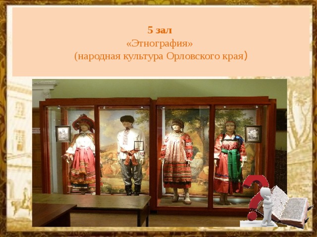  5 зал   «Этнография»  (народная культура Орловского края )   