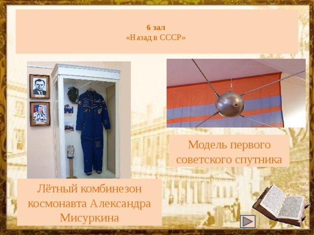  6 зал   «Назад в СССР»   Модель первого советского спутника Лётный комбинезон космонавта Александра Мисуркина 