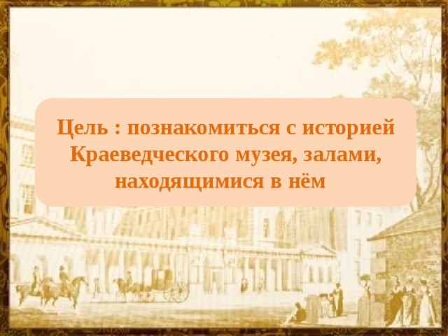 Цель : познакомиться с историей Краеведческого музея, залами, находящимися в нём 