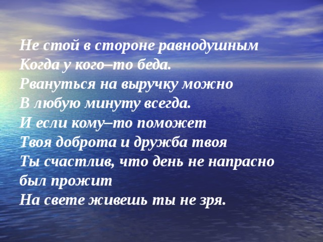 Не стой в стороне равнодушным Когда у кого–то беда. Рвануться на выручку можно В любую минуту всегда. И если кому–то поможет Твоя доброта и дружба твоя Ты счастлив, что день не напрасно был прожит На свете живешь ты не зря. 