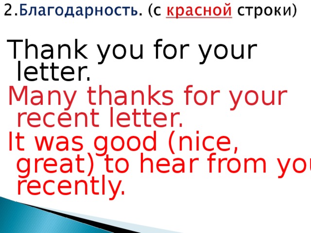 Thank  you for your letter. Many thanks for your recent letter. It was good (nice, great) to hear from you recently. 