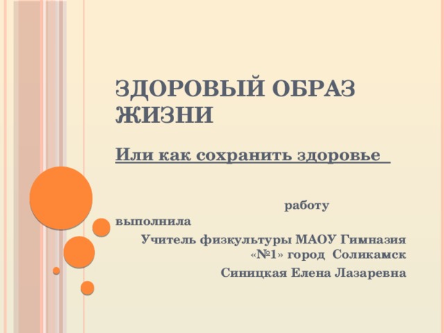 Здоровый образ жизни Или как сохранить здоровье   работу выполнила Учитель физкультуры МАОУ Гимназия «№1» город Соликамск  Синицкая Елена Лазаревна 
