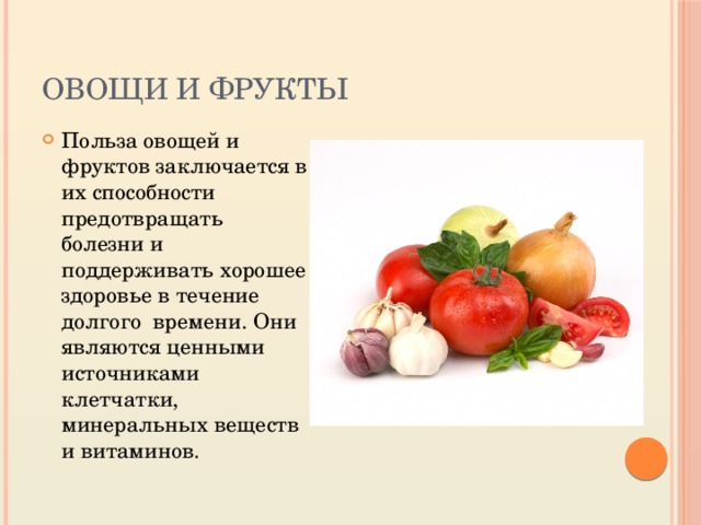 Овощи и фрукты Польза овощей и фруктов заключается в их способности предотвращать болезни и поддерживать хорошее здоровье в течение долгого времени. Они являются ценными источниками клетчатки, минеральных веществ и витаминов. 
