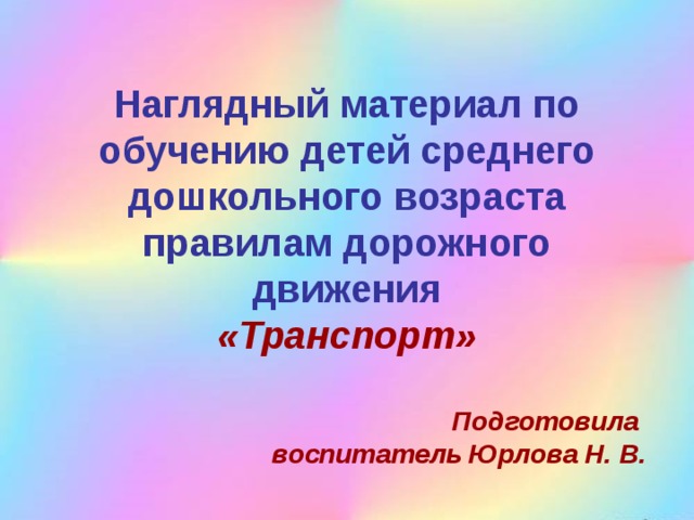 Наглядный материал по обучению детей среднего дошкольного возраста правилам дорожного движения  «Транспорт» Подготовила воспитатель Юрлова Н. В. 