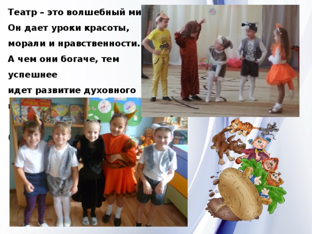   Театр – это волшебный мир . Он дает уроки красоты, морали и нравственности. А чем они богаче, тем успешнее идет развитие духовного мира детей…»  ( Б.М. Теплов) 