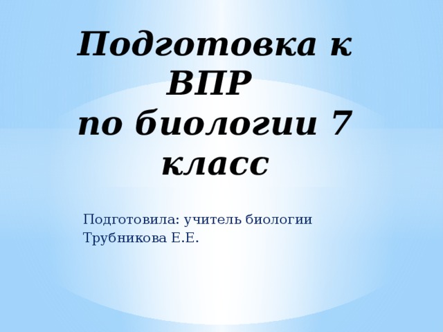 Подготовка к ВПР  по биологии 7 класс Подготовила: учитель биологии Трубникова Е.Е. 