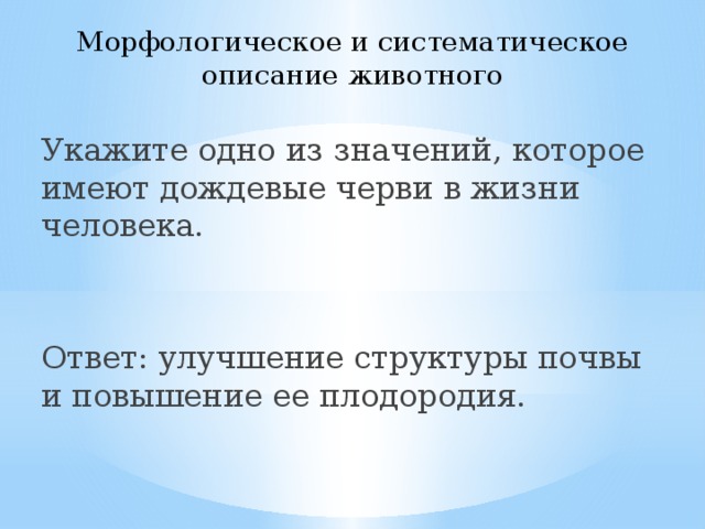 Морфологическое и систематическое описание животного Укажите одно из значений, которое имеют дождевые черви в жизни человека. Ответ: улучшение структуры почвы и повышение ее плодородия. 
