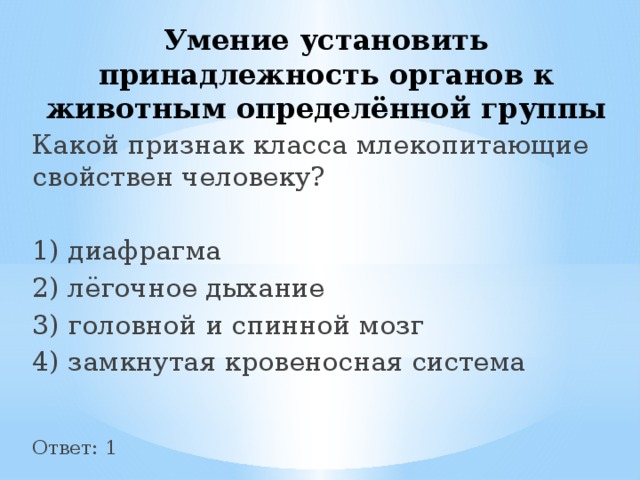 Умение установить принадлежность органов к животным определённой группы Какой при­знак класса мле­ко­пи­та­ю­щие свойствен человеку? 1) диафрагма 2) лёгочное дыхание 3) го­лов­ной и спин­ной мозг 4) за­мкну­тая кровеносная система Ответ: 1 