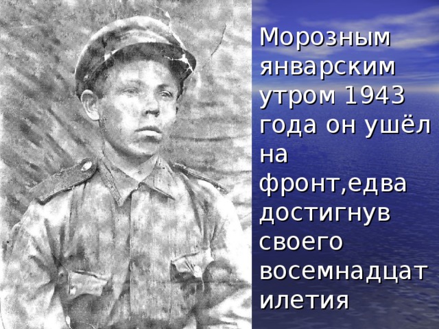 Морозным январским утром 1943 года он ушёл на фронт,едва достигнув своего восемнадцатилетия 