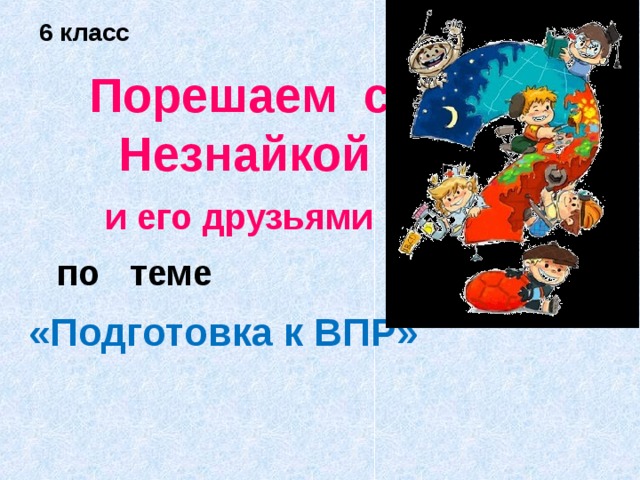 6 класс Порешаем с Незнайкой и его друзьями  по теме  «Подготовка к ВПР» 