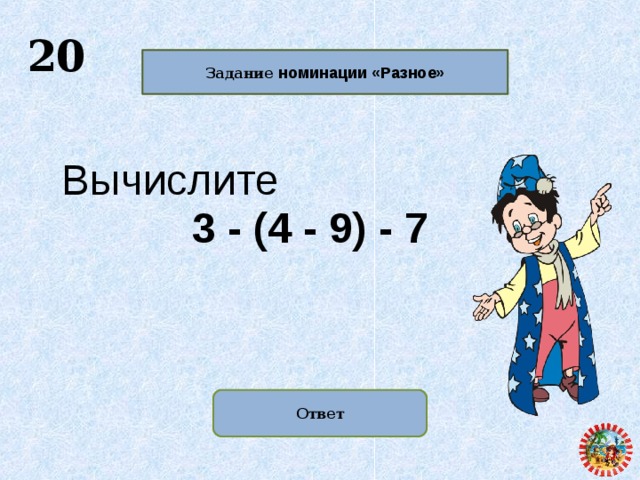  20    Задание номинации «Разное»    Вычислите  3 - (4 - 9) - 7 Ответ  