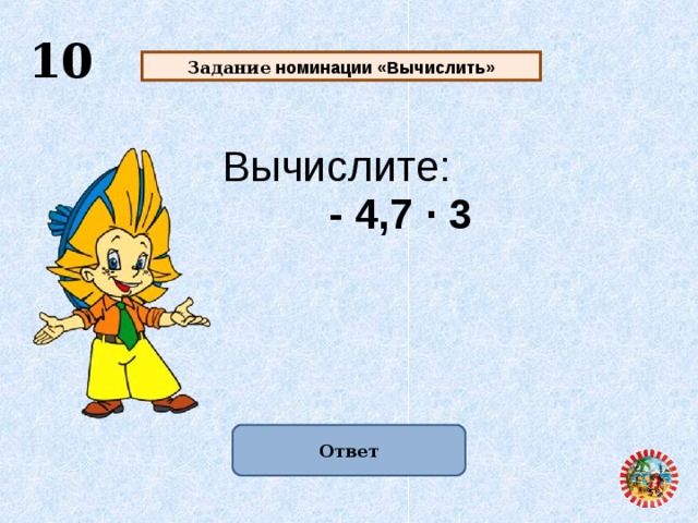  10 Задание номинации «Вычислить» Вычислите:  - 4,7 · 3 Ответ  