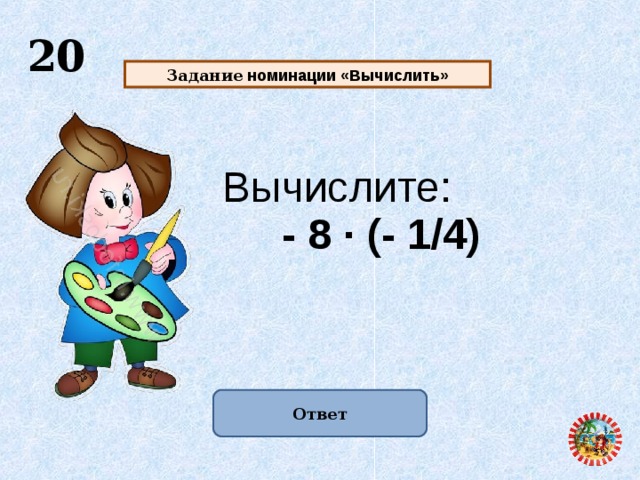  20 Задание номинации «Вычислить» Вычислите:  - 8 · (- 1/4) Ответ  