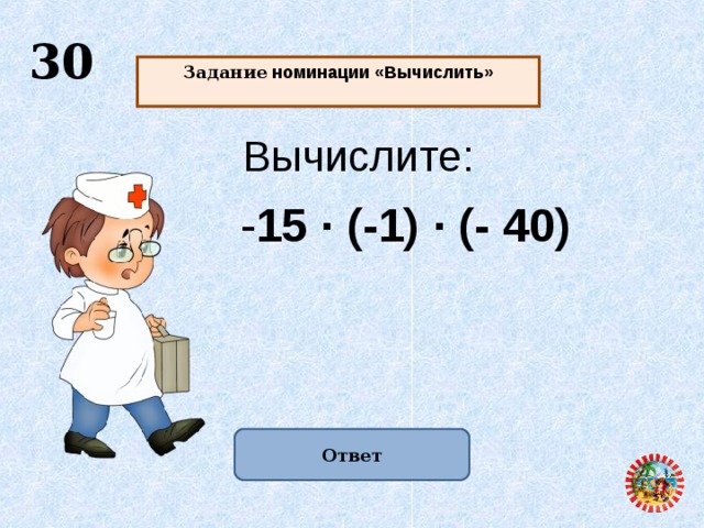  30 Задание номинации «Вычислить»  Вычислите: - 15 · (-1) · (- 40) Ответ  