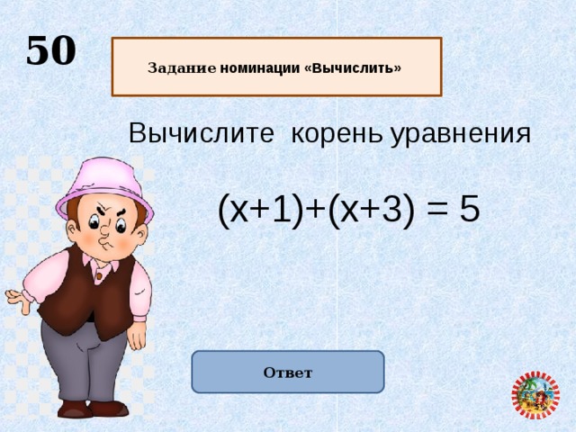  50  Задание номинации «Вычислить»   Вычислите корень уравнения (х+1)+(х+3) = 5 Ответ  