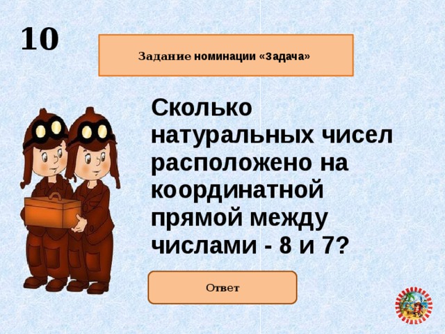  10  Задание номинации «Задача»   Сколько натуральных чисел расположено на координатной прямой между числами - 8 и 7?   Ответ   