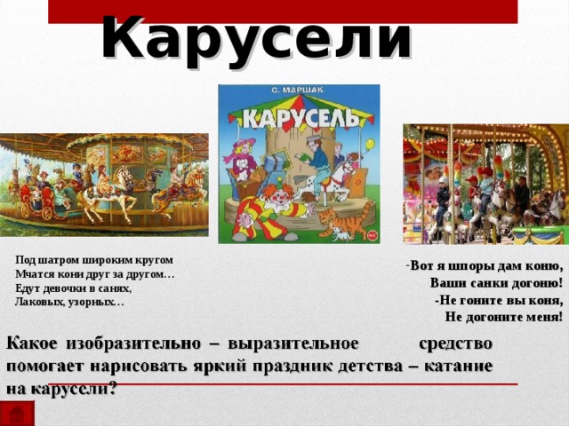 Карусели Под шатром широким кругом Мчатся кони друг за другом… Едут девочки в санях, Лаковых, узорных…  Вот я шпоры дам коню, Ваши санки догоню! -Не гоните вы коня, Не догоните меня!  