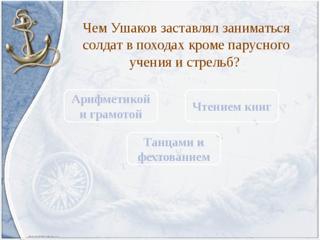 Чем Ушаков заставлял заниматься солдат в походах кроме парусного учения и стрельб? Арифметикой и грамотой Чтением книг Танцами и фехтованием 