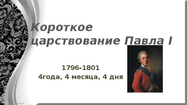 Короткое царствование Павла I 1796-1801 4года, 4 месяца, 4 дня 