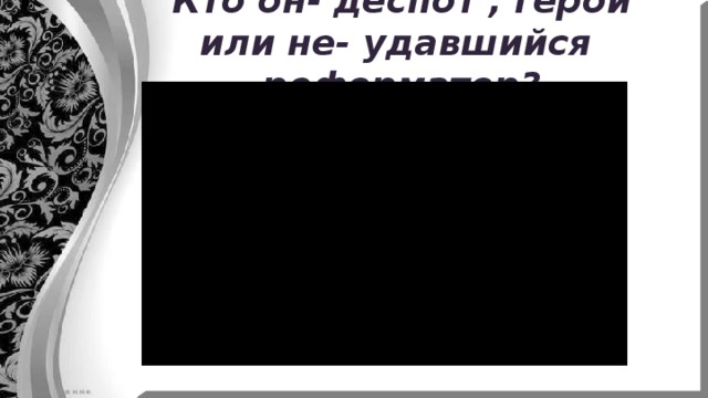 Кто он- деспот , герой или не- удавшийся реформатор? 