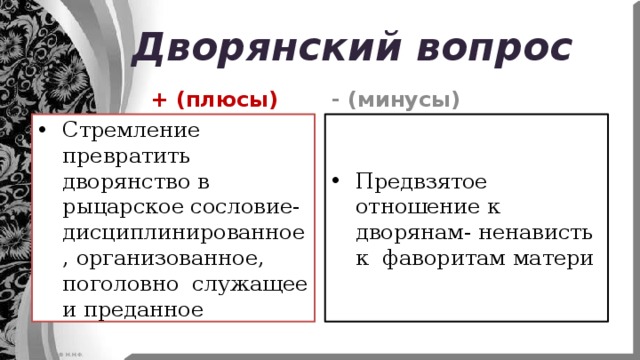 Дворянский вопрос  + (плюсы) - (минусы) Стремление превратить дворянство в рыцарское сословие- дисциплинированное, организованное, поголовно служащее и преданное Предвзятое отношение к дворянам- ненависть к фаворитам матери 