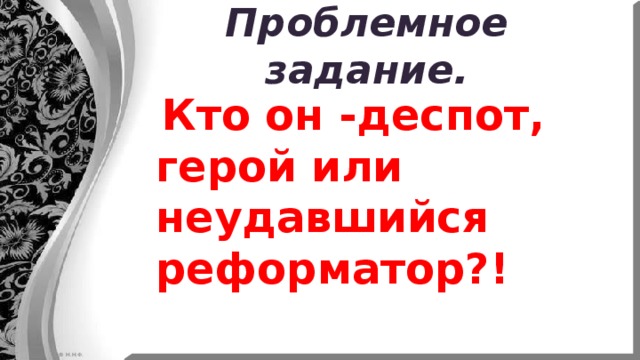 Проблемное задание.  Кто он -деспот, герой или неудавшийся реформатор?! 