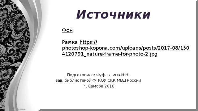 Источники Фон Рамка https:// photoshop-kopona.com/uploads/posts/2017-08/1504120791_nature-frame-for-photo-2.jpg  Подготовила: Фуфлыгина Н.Н., зав. библиотекой ФГКОУ СКК МВД России г. Самара 2018 